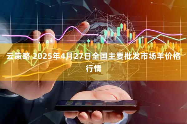 云策略 2025年4月27日全国主要批发市场羊价格行情