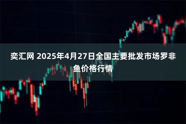 奕汇网 2025年4月27日全国主要批发市场罗非鱼价格行情