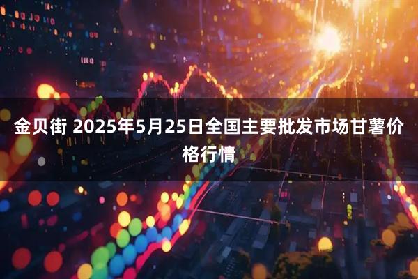 金贝街 2025年5月25日全国主要批发市场甘薯价格行情