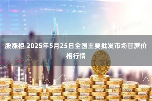 股涨柜 2025年5月25日全国主要批发市场甘蔗价格行情