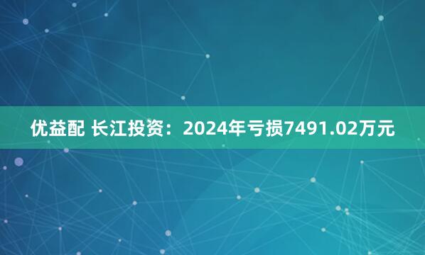 优益配 长江投资：2024年亏损7491.02万元