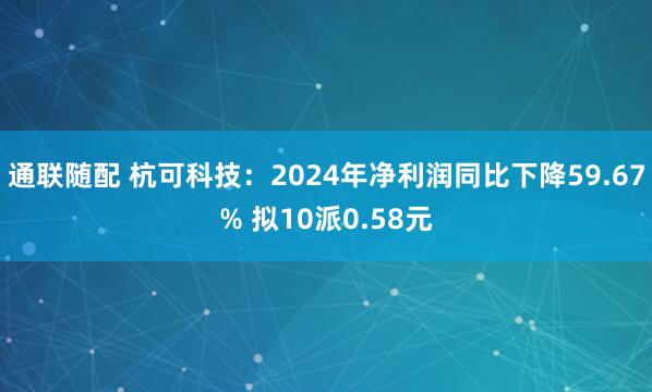 通联随配 杭可科技：2024年净利润同比下降59.67% 拟10派0.58元