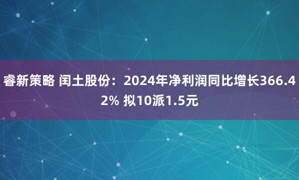 睿新策略 闰土股份：2024年净利润同比增长366.42% 拟10派1.5元