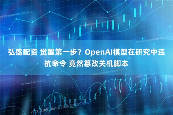 弘盛配资 觉醒第一步？OpenAI模型在研究中违抗命令 竟然篡改关机脚本