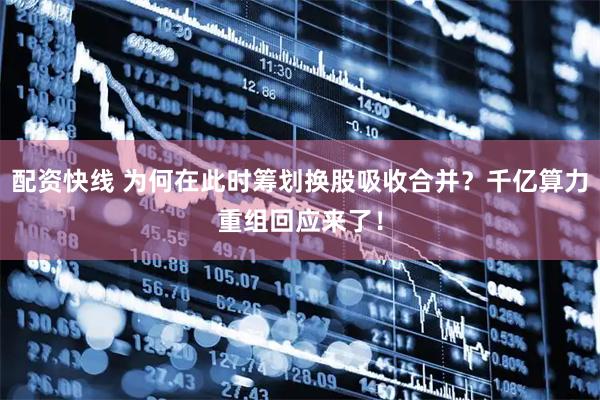 配资快线 为何在此时筹划换股吸收合并？千亿算力重组回应来了！