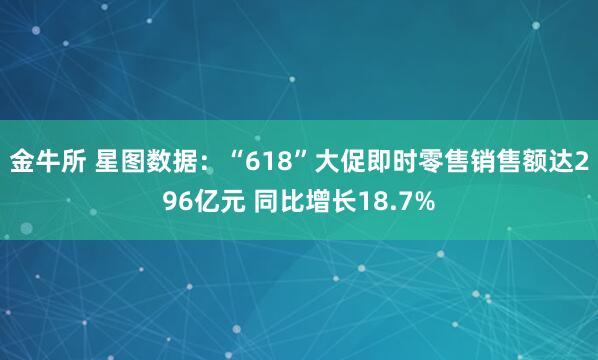 金牛所 星图数据：“618”大促即时零售销售额达296亿元 同比增长18.7%