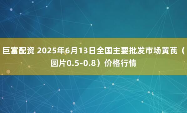 巨富配资 2025年6月13日全国主要批发市场黄芪（圆片0.5-0.8）价格行情