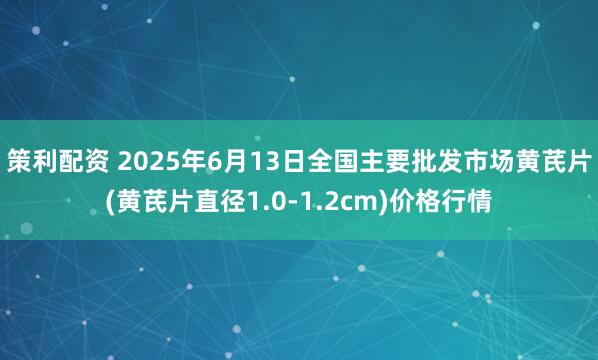 策利配资 2025年6月13日全国主要批发市场黄芪片(黄芪片直径1.0-1.2cm)价格行情