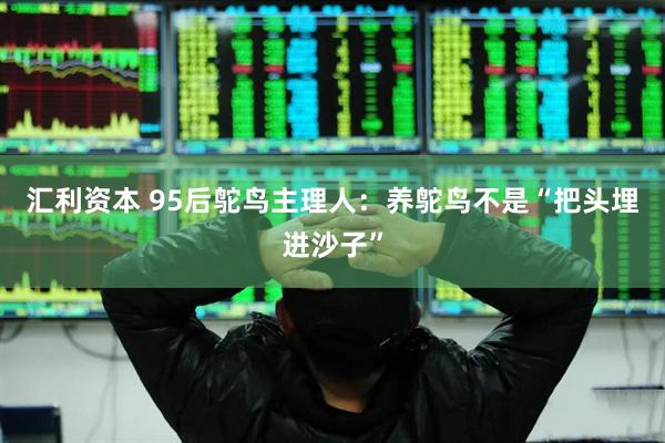 汇利资本 95后鸵鸟主理人：养鸵鸟不是“把头埋进沙子”