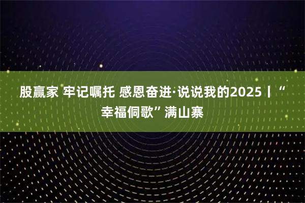 股赢家 牢记嘱托 感恩奋进·说说我的2025丨“幸福侗歌”满山寨