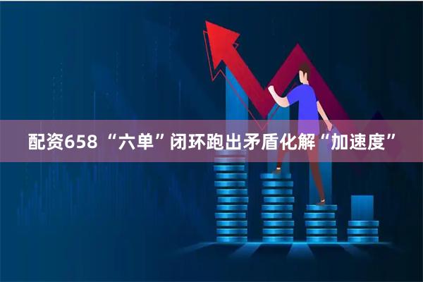 配资658 “六单”闭环跑出矛盾化解“加速度”