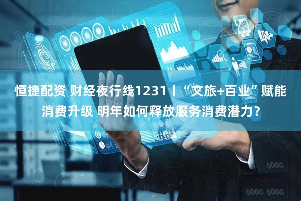 恒捷配资 财经夜行线1231丨“文旅+百业”赋能消费升级 明年如何释放服务消费潜力？