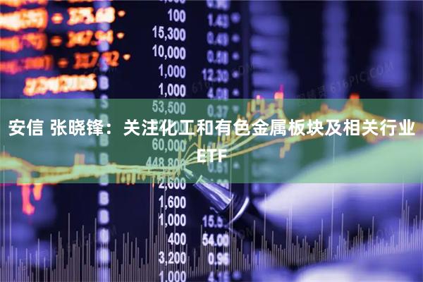 安信 张晓锋：关注化工和有色金属板块及相关行业ETF