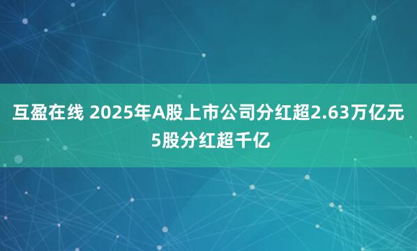 互盈在线 2025年A股上市公司分红超2.63万亿元 5股分红超千亿