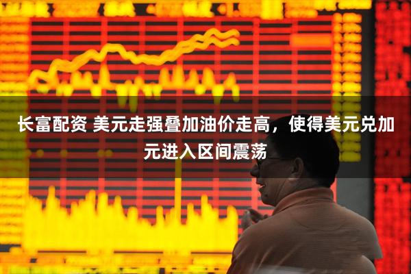 长富配资 美元走强叠加油价走高，使得美元兑加元进入区间震荡