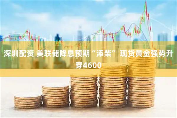 深圳配资 美联储降息预期“添柴” 现货黄金强势升穿4600