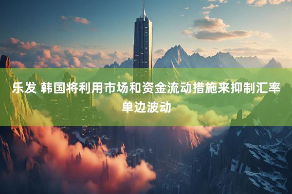 乐发 韩国将利用市场和资金流动措施来抑制汇率单边波动