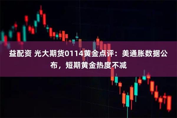 益配资 光大期货0114黄金点评：美通胀数据公布，短期黄金热度不减