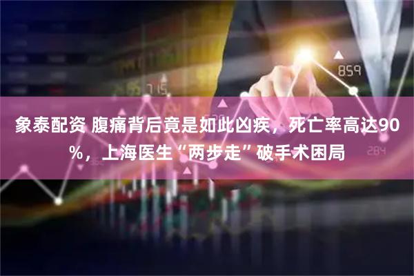 象泰配资 腹痛背后竟是如此凶疾，死亡率高达90%，上海医生“两步走”破手术困局