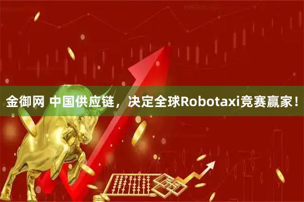 金御网 中国供应链，决定全球Robotaxi竞赛赢家！