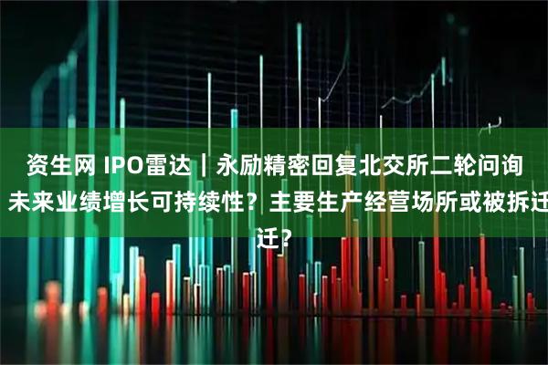 资生网 IPO雷达｜永励精密回复北交所二轮问询：未来业绩增长可持续性？主要生产经营场所或被拆迁？