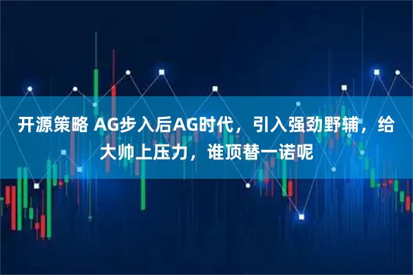 开源策略 AG步入后AG时代，引入强劲野辅，给大帅上压力，谁顶替一诺呢