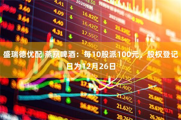 盛瑞德优配 燕京啤酒：每10股派100元，股权登记日为12月26日