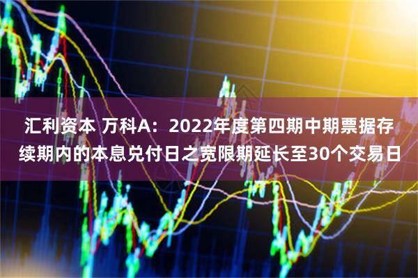 汇利资本 万科A：2022年度第四期中期票据存续期内的本息兑付日之宽限期延长至30个交易日
