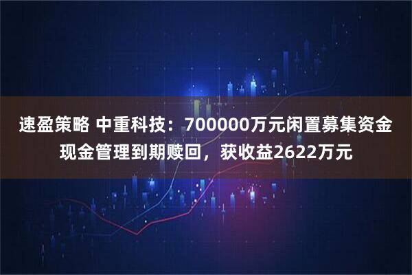 速盈策略 中重科技：700000万元闲置募集资金现金管理到期赎回，获收益2622万元