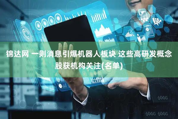 锦达网 一则消息引爆机器人板块 这些高研发概念股获机构关注(名单)