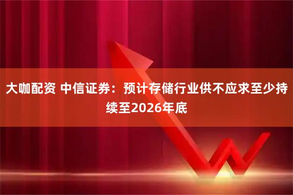 大咖配资 中信证券：预计存储行业供不应求至少持续至2026年底