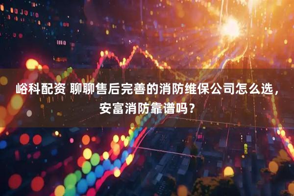 峪科配资 聊聊售后完善的消防维保公司怎么选，安富消防靠谱吗？