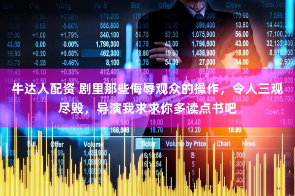 牛达人配资 剧里那些侮辱观众的操作，令人三观尽毁，导演我求求你多读点书吧