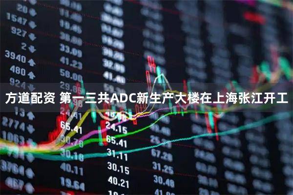 方道配资 第一三共ADC新生产大楼在上海张江开工