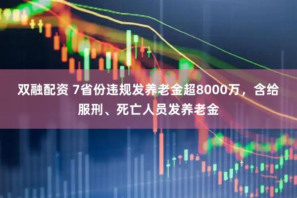 双融配资 7省份违规发养老金超8000万，含给服刑、死亡人员发养老金