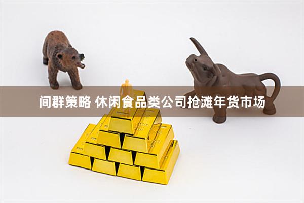 间群策略 休闲食品类公司抢滩年货市场