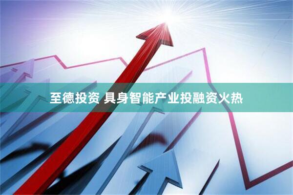 至德投资 具身智能产业投融资火热