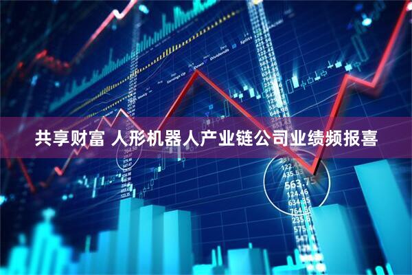共享财富 人形机器人产业链公司业绩频报喜
