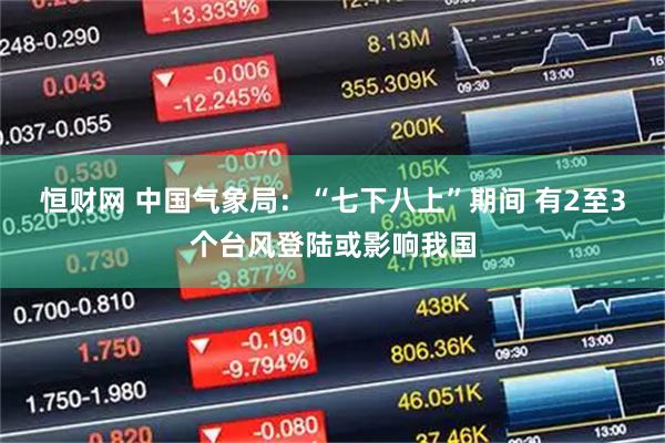 恒财网 中国气象局：“七下八上”期间 有2至3个台风登陆或影响我国