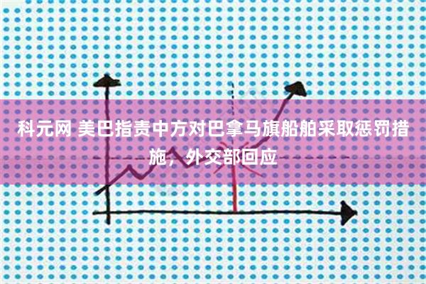 科元网 美巴指责中方对巴拿马旗船舶采取惩罚措施，外交部回应